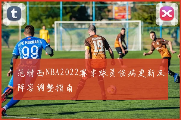 范特西NBA2022赛季球员伤病更新及阵容调整指南