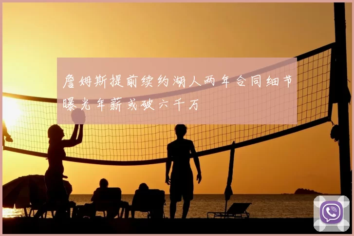 詹姆斯提前续约湖人两年合同细节曝光年薪或破六千万