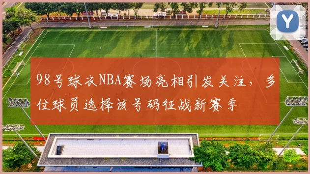 98号球衣NBA赛场亮相引发关注,多位球员选择该号码征战新赛季