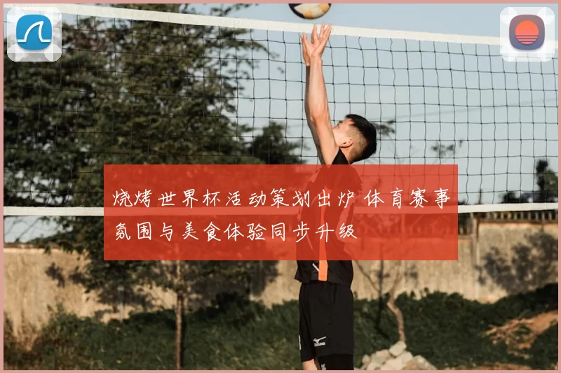 烧烤世界杯活动策划出炉 体育赛事氛围与美食体验同步升级