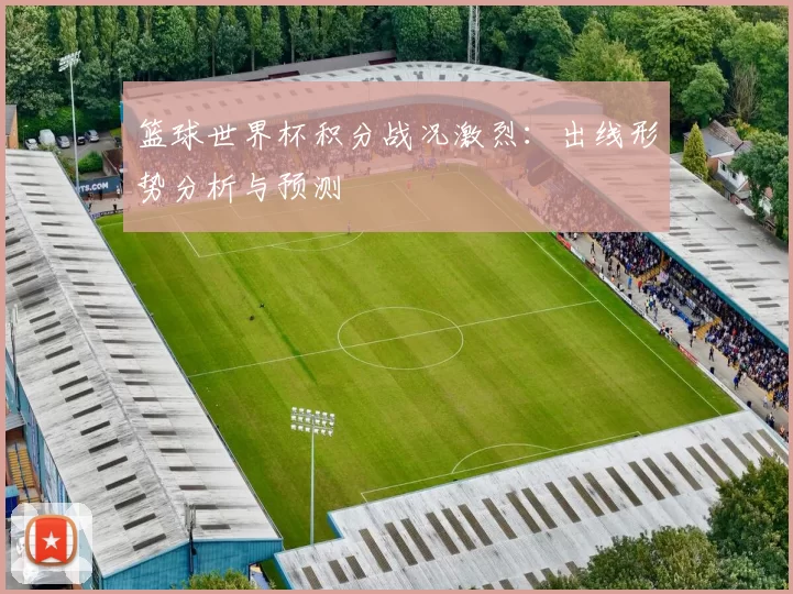 篮球世界杯积分战况激烈：出线形势分析与预测