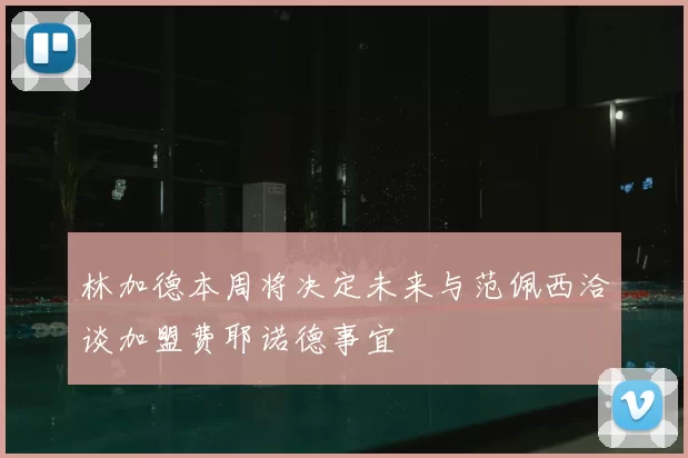林加德本周将决定未来与范佩西洽谈加盟费耶诺德事宜