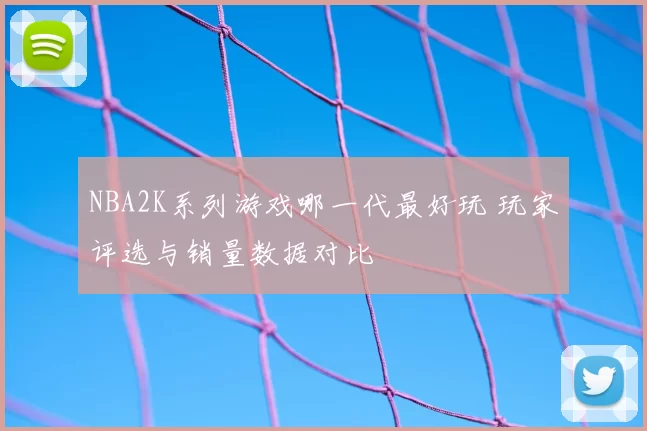 NBA2K系列游戏哪一代最好玩 玩家评选与销量数据对比