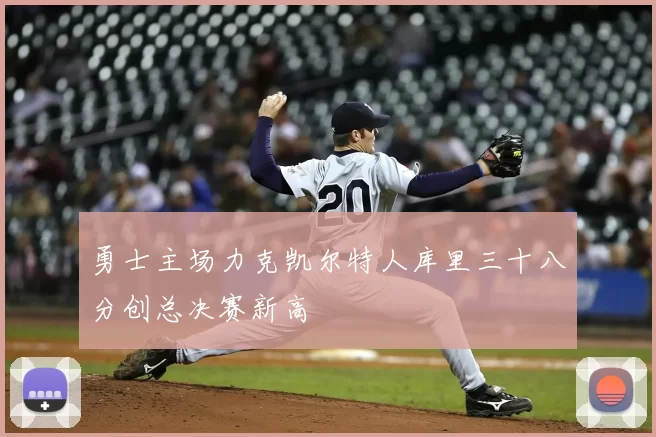 勇士主场力克凯尔特人库里三十八分创总决赛新高