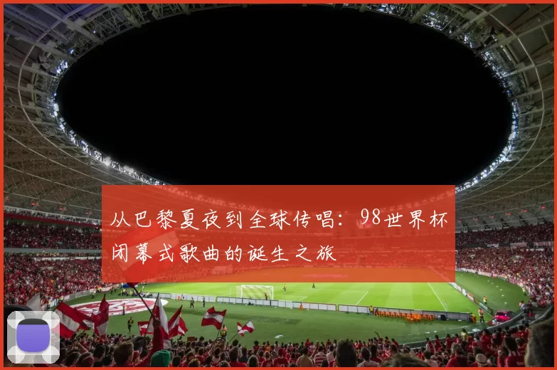 从巴黎夏夜到全球传唱:98世界杯闭幕式歌曲的诞生之旅