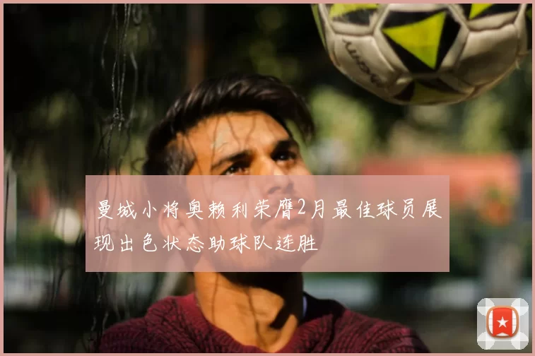 曼城小将奥赖利荣膺2月最佳球员展现出色状态助球队连胜