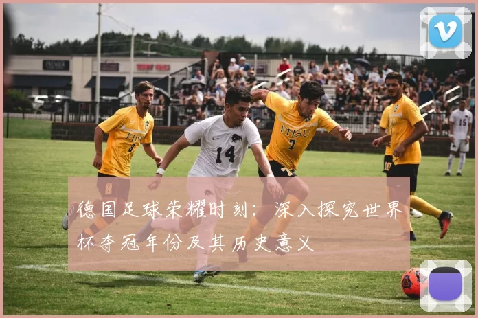 德国足球荣耀时刻:深入探究世界杯夺冠年份及其历史意义