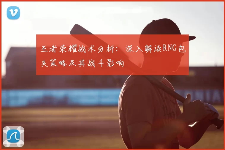 王者荣耀战术分析:深入解读RNG包夹策略及其战斗影响