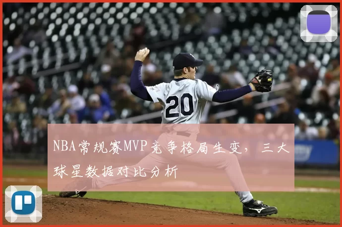 NBA常规赛MVP竞争格局生变,三大球星数据对比分析