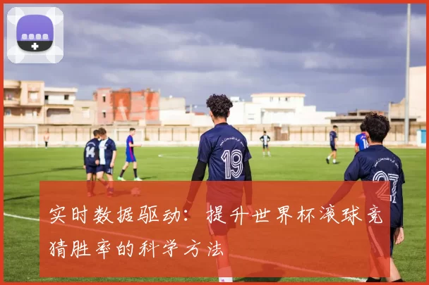 实时数据驱动：提升世界杯滚球竞猜胜率的科学方法
