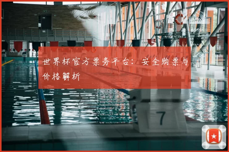 世界杯官方票务平台：安全购票与价格解析