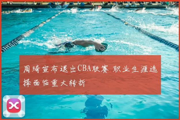 周琦宣布退出CBA联赛 职业生涯选择面临重大转折