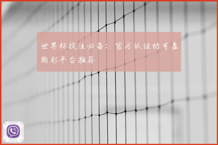 世界杯投注必备:官方认证的可靠购彩平台推荐