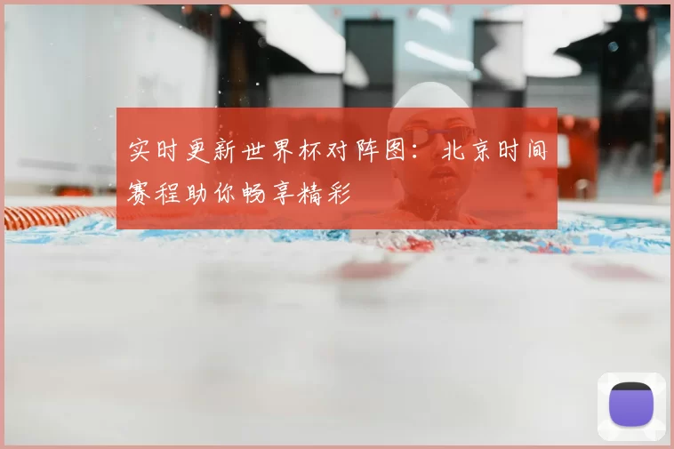 实时更新世界杯对阵图:北京时间赛程助你畅享精彩