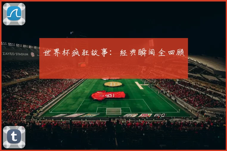 世界杯疯狂故事:经典瞬间全回顾