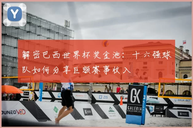 解密巴西世界杯奖金池:十六强球队如何分享巨额赛事收入