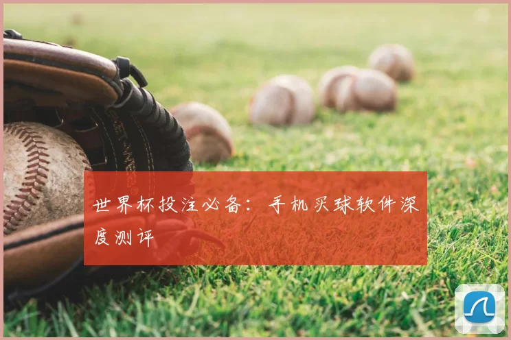 世界杯投注必备:手机买球软件深度测评