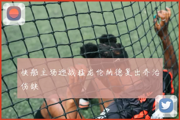 快船主场迎战猛龙伦纳德复出乔治伤缺
