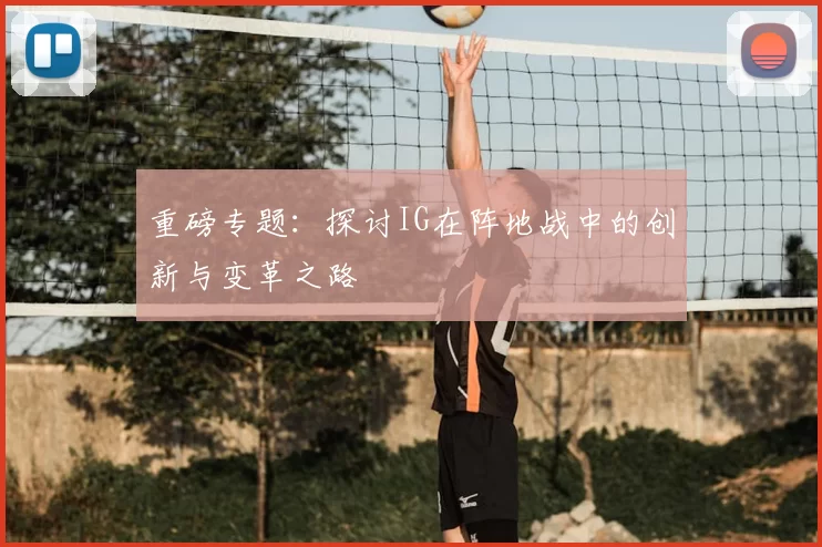 重磅专题：探讨IG在阵地战中的创新与变革之路