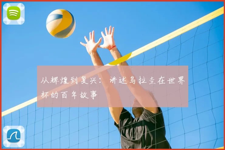 从辉煌到复兴:讲述乌拉圭在世界杯的百年故事