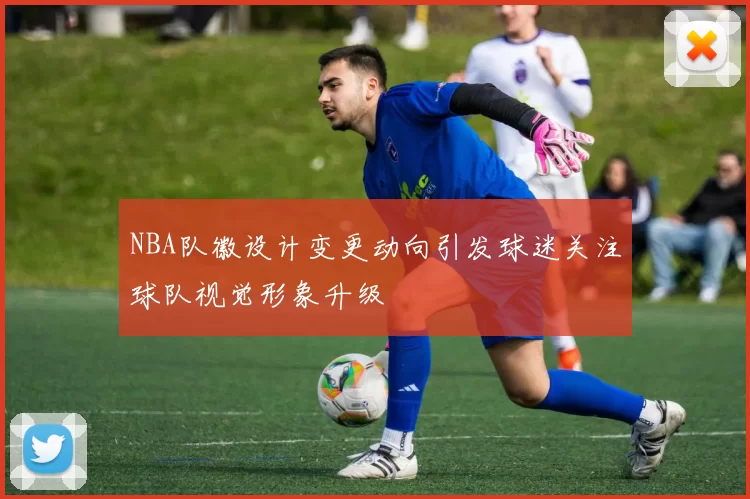 NBA队徽设计变更动向引发球迷关注球队视觉形象升级