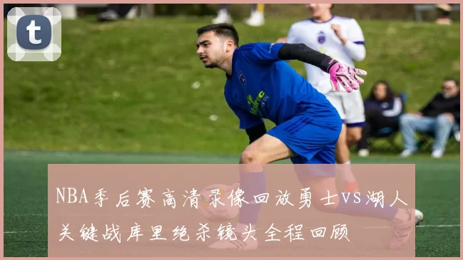 NBA季后赛高清录像回放勇士vs湖人关键战库里绝杀镜头全程回顾