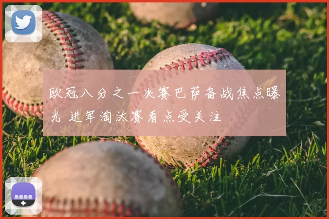 欧冠八分之一决赛巴萨备战焦点曝光 进军淘汰赛看点受关注