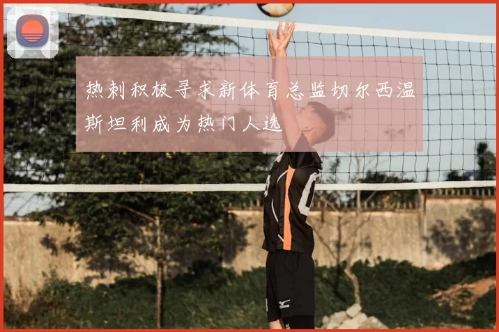 热刺积极寻求新体育总监切尔西温斯坦利成为热门人选