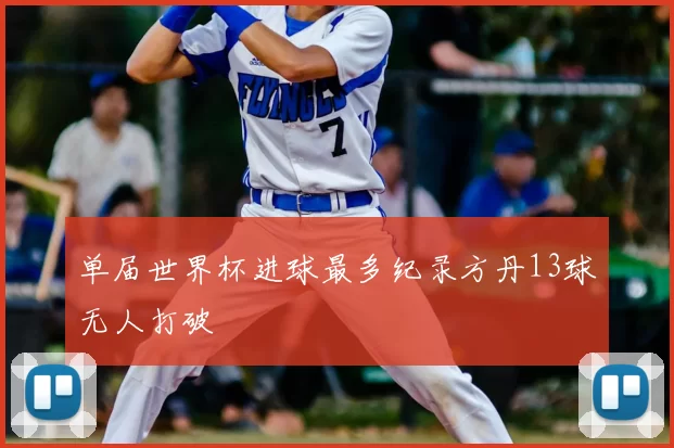 单届世界杯进球最多纪录方丹13球无人打破