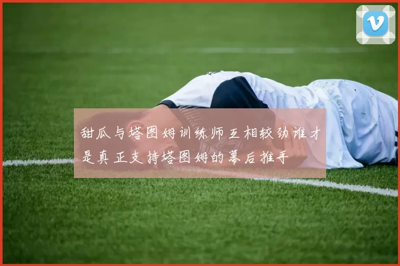 甜瓜与塔图姆训练师互相较劲谁才是真正支持塔图姆的幕后推手