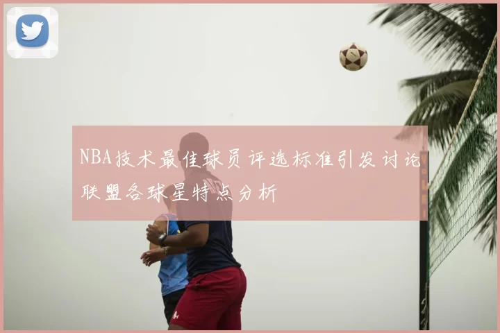 NBA技术最佳球员评选标准引发讨论联盟各球星特点分析