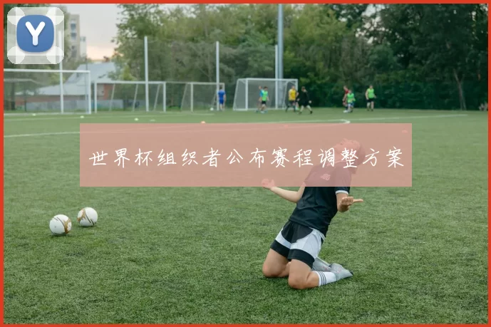 世界杯组织者公布赛程调整方案