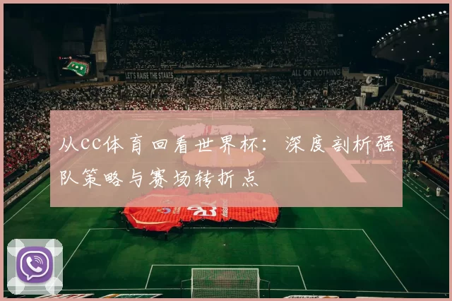 从cc体育回看世界杯：深度剖析强队策略与赛场转折点