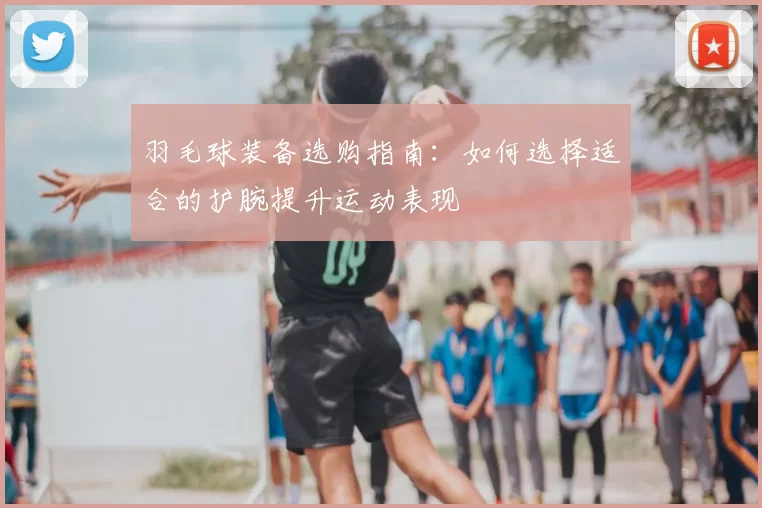 羽毛球装备选购指南:如何选择适合的护腕提升运动表现