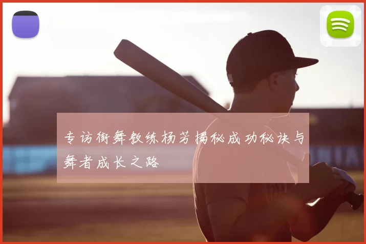 专访街舞教练杨芳揭秘成功秘诀与舞者成长之路